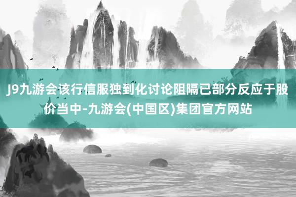 J9九游会该行信服独到化讨论阻隔已部分反应于股价当中-九游会(中国区)集团官方网站
