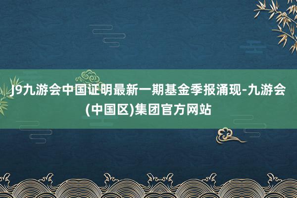 J9九游会中国证明最新一期基金季报涌现-九游会(中国区)集团官方网站