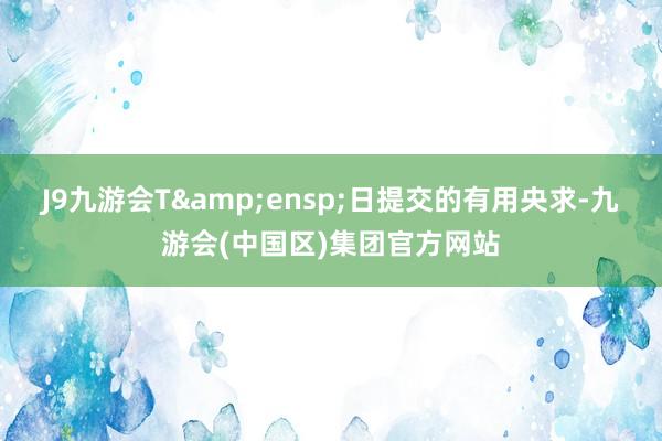 J9九游会T 日提交的有用央求-九游会(中国区)集团官方网站