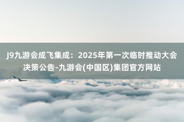 J9九游会成飞集成：2025年第一次临时推动大会决策公告-九游会(中国区)集团官方网站