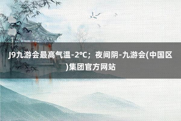 J9九游会最高气温-2℃;夜间阴-九游会(中国区)集团官方网站