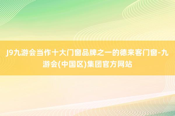 J9九游会当作十大门窗品牌之一的德来客门窗-九游会(中国区)集团官方网站