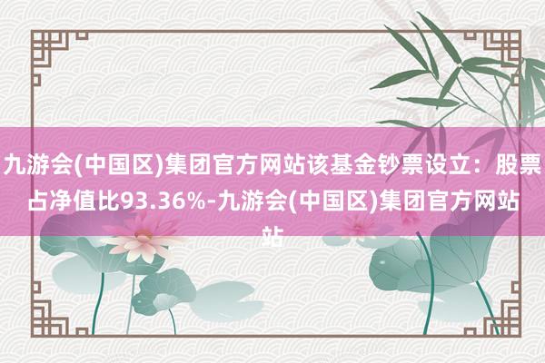 九游会(中国区)集团官方网站该基金钞票设立：股票占净值比93.36%-九游会(中国区)集团官方网站