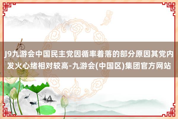 J9九游会中国民主党因循率着落的部分原因其党内发火心绪相对较高-九游会(中国区)集团官方网站