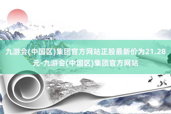 九游会(中国区)集团官方网站正股最新价为21.28元-九游会(中国区)集团官方网站
