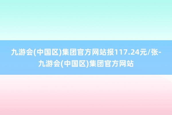 九游会(中国区)集团官方网站报117.24元/张-九游会(中国区)集团官方网站
