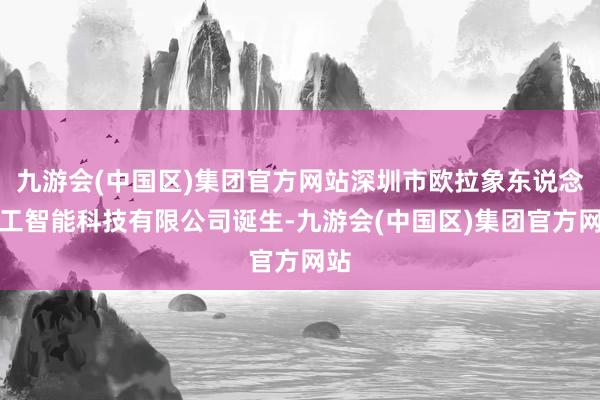 九游会(中国区)集团官方网站深圳市欧拉象东说念主工智能科技有限公司诞生-九游会(中国区)集团官方网站