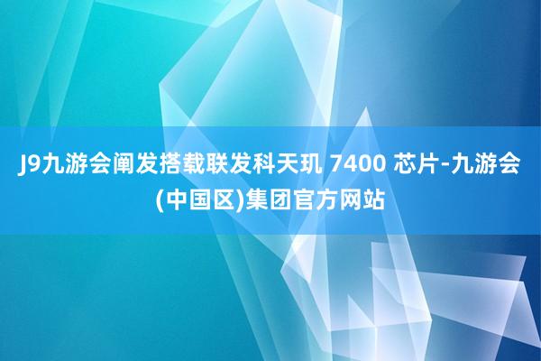 J9九游会阐发搭载联发科天玑 7400 芯片-九游会(中国区)集团官方网站