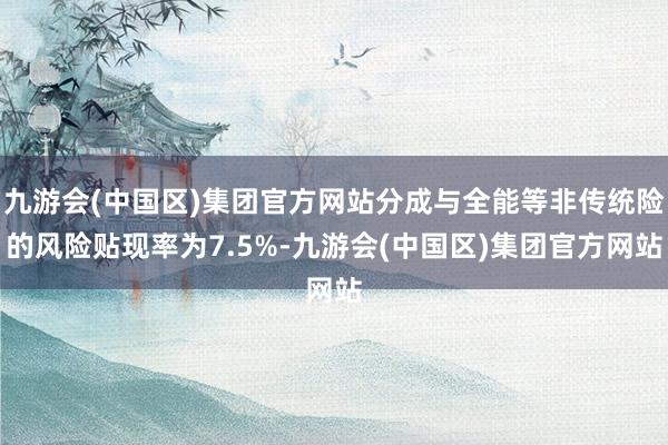 九游会(中国区)集团官方网站分成与全能等非传统险的风险贴现率为7.5%-九游会(中国区)集团官方网站