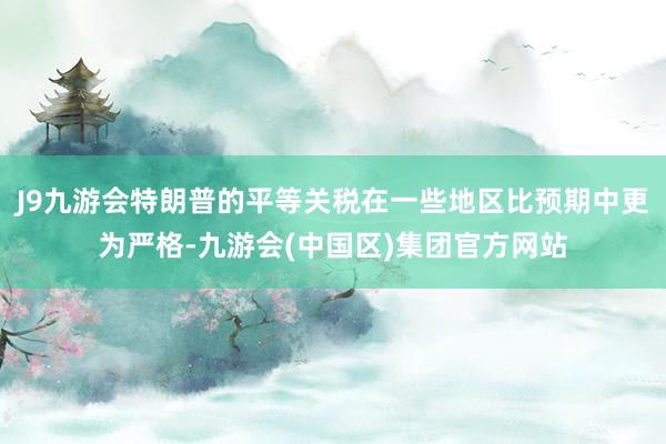 J9九游会特朗普的平等关税在一些地区比预期中更为严格-九游会(中国区)集团官方网站