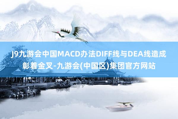 J9九游会中国MACD办法DIFF线与DEA线造成彰着金叉-九游会(中国区)集团官方网站
