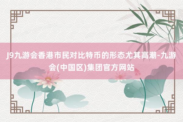 J9九游会香港市民对比特币的形态尤其高潮-九游会(中国区)集团官方网站