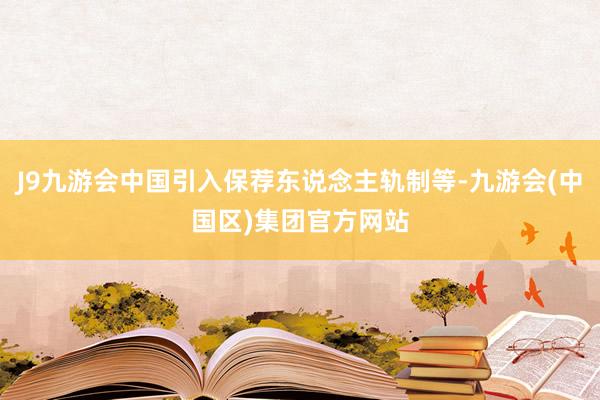 J9九游会中国引入保荐东说念主轨制等-九游会(中国区)集团官方网站
