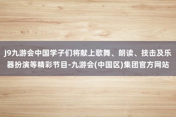 J9九游会中国学子们将献上歌舞、朗读、技击及乐器扮演等精彩节目-九游会(中国区)集团官方网站