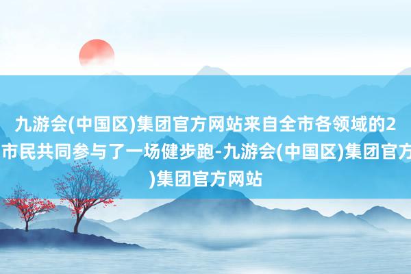 九游会(中国区)集团官方网站来自全市各领域的200名市民共同参与了一场健步跑-九游会(中国区)集团官方网站