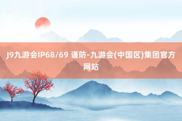 J9九游会IP68/69 谨防-九游会(中国区)集团官方网站