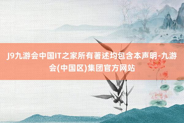 J9九游会中国IT之家所有著述均包含本声明-九游会(中国区)集团官方网站