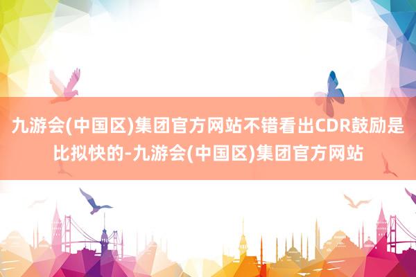九游会(中国区)集团官方网站不错看出CDR鼓励是比拟快的-九游会(中国区)集团官方网站