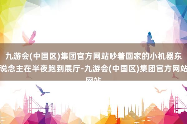 九游会(中国区)集团官方网站吵着回家的小机器东说念主在半夜跑到展厅-九游会(中国区)集团官方网站