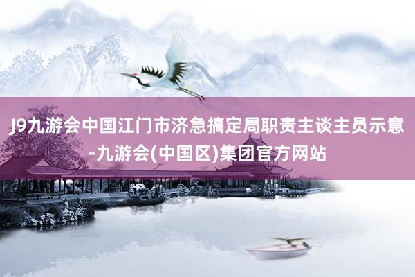 J9九游会中国江门市济急搞定局职责主谈主员示意-九游会(中国区)集团官方网站