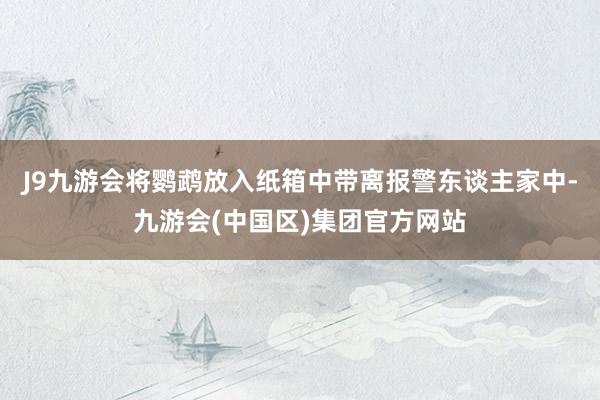 J9九游会将鹦鹉放入纸箱中带离报警东谈主家中-九游会(中国区)集团官方网站