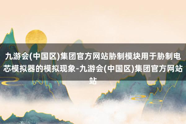 九游会(中国区)集团官方网站胁制模块用于胁制电芯模拟器的模拟现象-九游会(中国区)集团官方网站