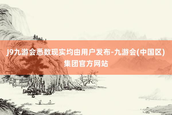 J9九游会悉数现实均由用户发布-九游会(中国区)集团官方网站