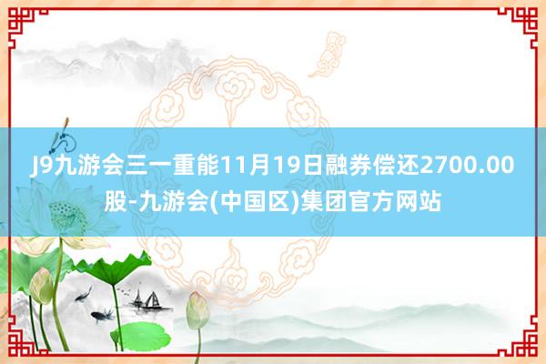 J9九游会三一重能11月19日融券偿还2700.00股-九游会(中国区)集团官方网站