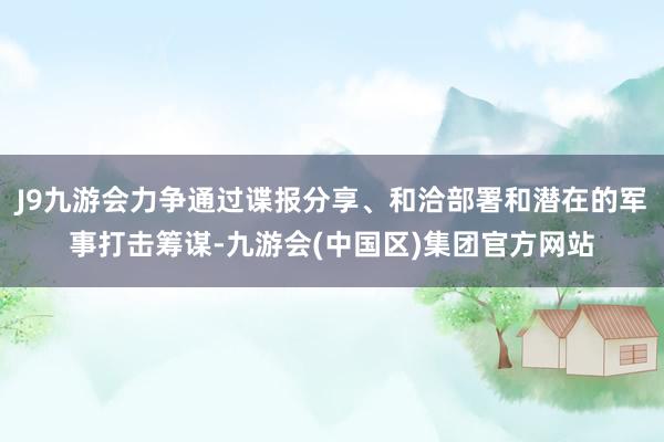 J9九游会力争通过谍报分享、和洽部署和潜在的军事打击筹谋-九游会(中国区)集团官方网站