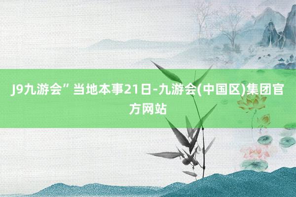J9九游会”　　当地本事21日-九游会(中国区)集团官方网站