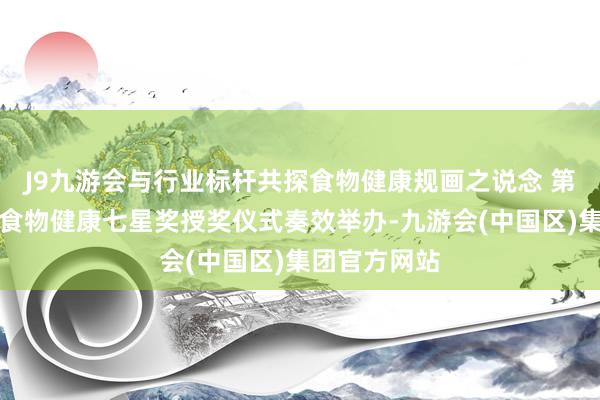 J9九游会与行业标杆共探食物健康规画之说念 第十三届中国食物健康七星奖授奖仪式奏效举办-九游会(中国区)集团官方网站
