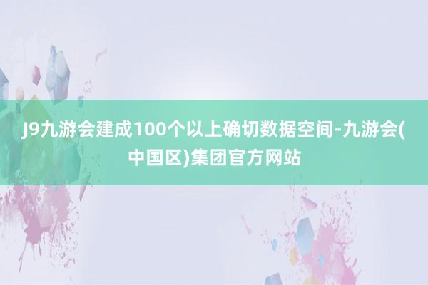 J9九游会建成100个以上确切数据空间-九游会(中国区)集团官方网站