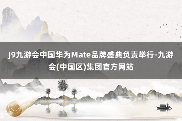 J9九游会中国华为Mate品牌盛典负责举行-九游会(中国区)集团官方网站