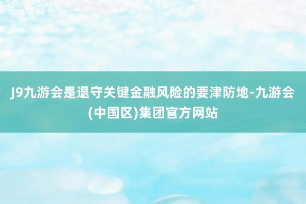 J9九游会是退守关键金融风险的要津防地-九游会(中国区)集团官方网站