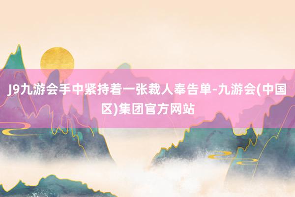J9九游会手中紧持着一张裁人奉告单-九游会(中国区)集团官方网站