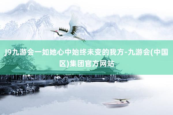 J9九游会一如她心中始终未变的我方-九游会(中国区)集团官方网站