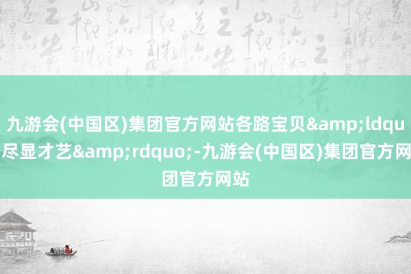 九游会(中国区)集团官方网站各路宝贝&ldquo;尽显才艺&rdquo;-九游会(中国区)集团官方网站
