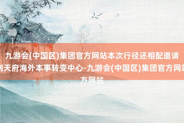九游会(中国区)集团官方网站本次行径还相配邀请到天府海外本事转变中心-九游会(中国区)集团官方网站