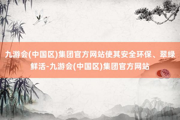 九游会(中国区)集团官方网站使其安全环保、翠绿鲜活-九游会(中国区)集团官方网站