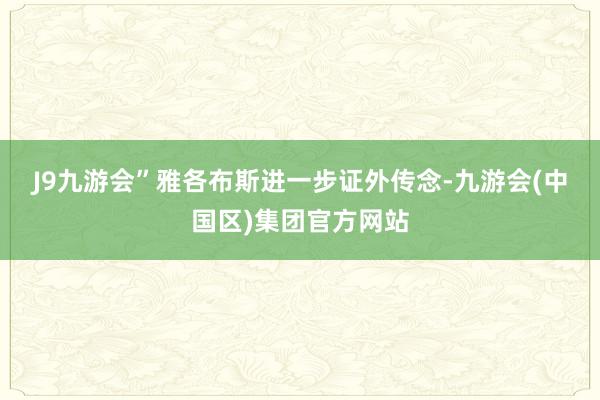 J9九游会”　　雅各布斯进一步证外传念-九游会(中国区)集团官方网站