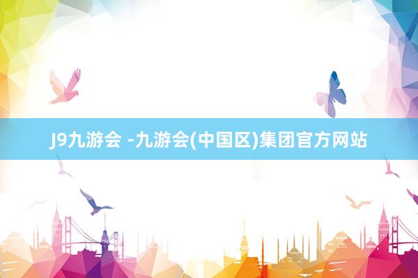 J9九游会 -九游会(中国区)集团官方网站