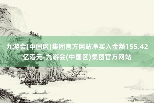 九游会(中国区)集团官方网站净买入金额155.42亿港元-九游会(中国区)集团官方网站