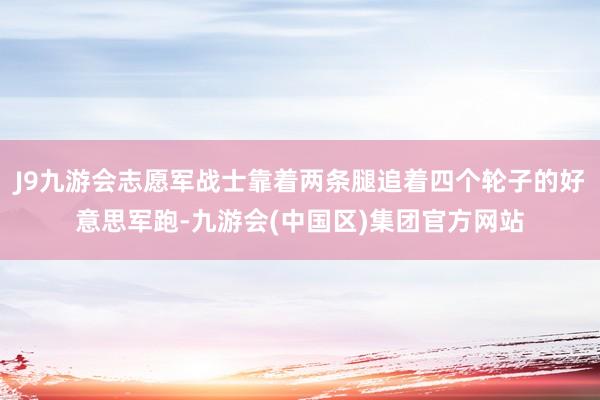 J9九游会志愿军战士靠着两条腿追着四个轮子的好意思军跑-九游会(中国区)集团官方网站