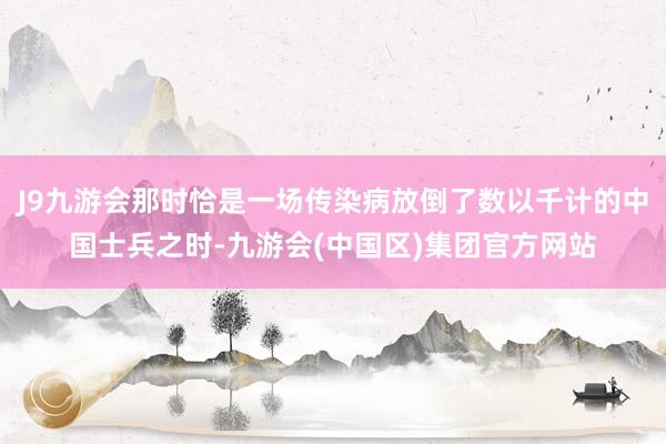 J9九游会那时恰是一场传染病放倒了数以千计的中国士兵之时-九游会(中国区)集团官方网站