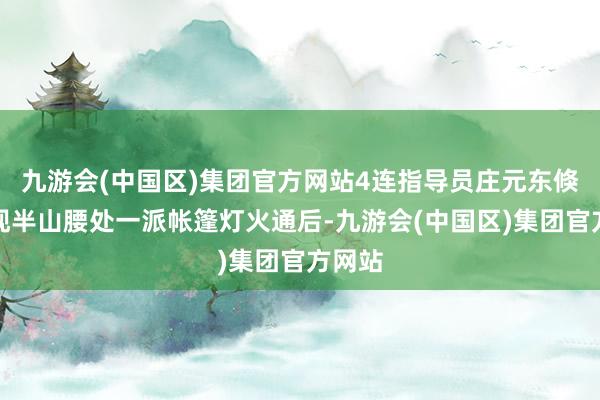 九游会(中国区)集团官方网站4连指导员庄元东倏得发现半山腰处一派帐篷灯火通后-九游会(中国区)集团官方网站