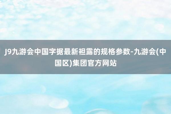 J9九游会中国字据最新袒露的规格参数-九游会(中国区)集团官方网站