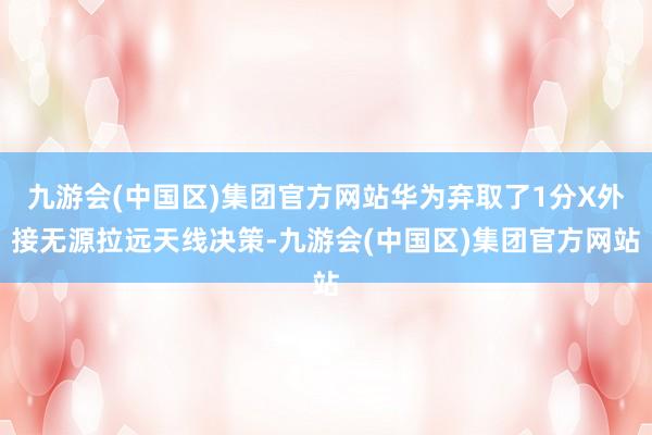 九游会(中国区)集团官方网站华为弃取了1分X外接无源拉远天线决策-九游会(中国区)集团官方网站