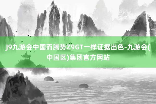 J9九游会中国而腾势Z9GT一样证据出色-九游会(中国区)集团官方网站
