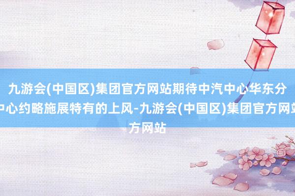 九游会(中国区)集团官方网站期待中汽中心华东分中心约略施展特有的上风-九游会(中国区)集团官方网站