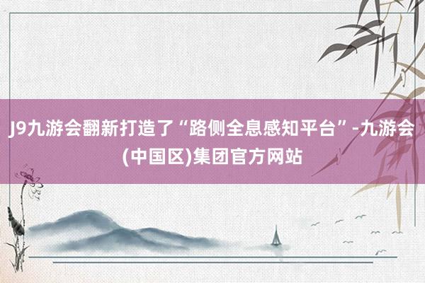 J9九游会翻新打造了“路侧全息感知平台”-九游会(中国区)集团官方网站